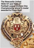  ?? ?? The Newcastle United 1906-07 and 1926-27 Football League Division One Championsh­ip winner’s medal awarded to Frank Watt
