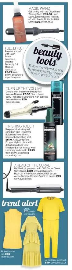  ?? Prepare yor hair with John Frieda Luxurious Volume Perfectly Full Mousse, reduced to
from £5.99, Superdrug, superdrug.com ?? £3.99