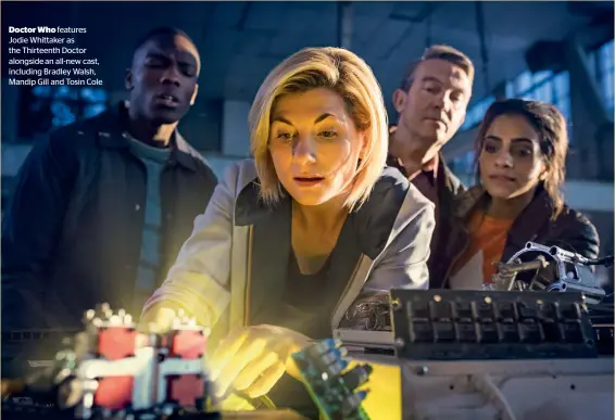  ??  ?? Doctor Who features Jodie Whittaker as the Thirteenth Doctor alongside an all-new cast, including Bradley Walsh, Mandip Gill and Tosin Cole