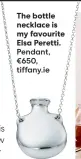  ?? ?? The bottle necklace is my favourite Elsa Peretti. Pendant, €650, tiffany.ie