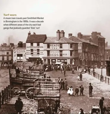  ??  ?? Turf wars A steam tram travels past Smithfield Market in Birmingham in the 1890s. It was a decade when different areas of the city each had gangs that jealously guarded ‘their’ turf