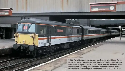  ?? D. PYE/COLOUR RAIL. ?? 73206 Gatwick Express awaits departure from Gatwick Airport for its return journey to London Victoria on August 26 1993. Gatwick Express became the first portion of BR’s InterCity sector to be converted into a separate train operating unit less than a year later, when its assets transferre­d to Gatwick Express Ltd in March 1994.