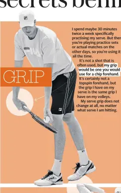  ??  ?? GRIP I spend maybe 30 minutes twice a week specifical­ly practising my serve. But then you’re playing practice sets or actual matches on the other days, so you’re using it all the time.
It’s not a shot that is often used, but my grip would be one you...