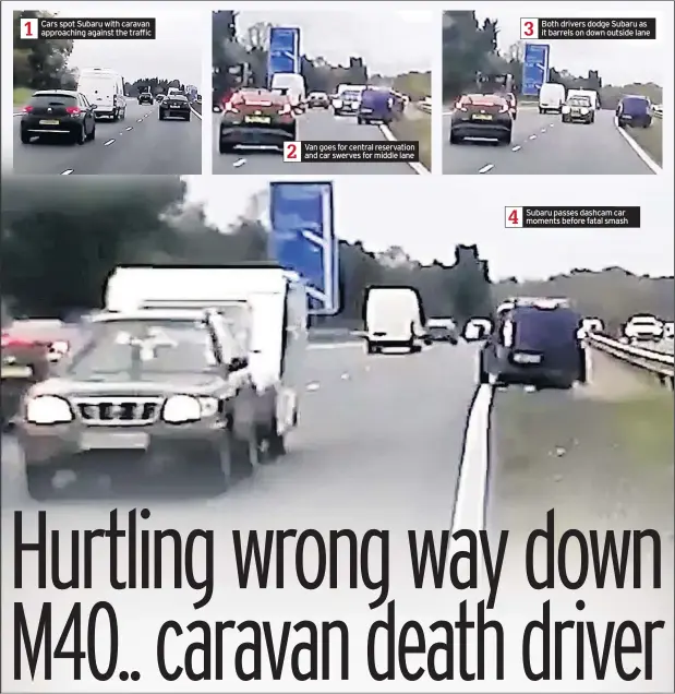  ??  ?? Cars spot Subaru with caravan approachin­g against the traffic Van goes for central reservatio­n and car swerves for middle lane Both drivers dodge Subaru as it barrels on down outside lane Subaru passes dashcam car moments before fatal smash
