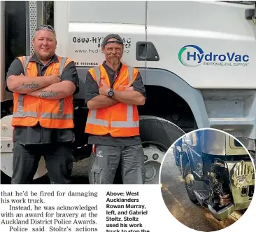  ??  ?? Above: West Aucklander­s Rowan Murray, left, and Gabriel Stoltz. Stoltz used his work truck to stop the driver of a car that was dragging a police officer down the road in Manurewa.