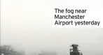  ??  ?? The fog near Manchester Airport yesterday