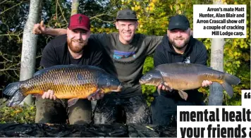  ??  ?? Arron’s mate Matt Hunter, Alan Blair and Arron Crascall show off a couple of cracking Mill Lodge carp.