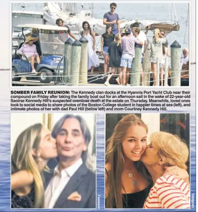  ??  ?? SOMBER FAMILY REUNION: The Kennedy clan docks at the Hyannis Port Yacht Club near their compound on Friday after taking the family boat out for an afternoon sail in the wake of 22-year-old Saoirse Kennedy Hill’s suspected overdose death at the estate on Thursday. Meanwhile, loved ones took to social media to share photos of the Boston College student in happier times at sea (left), and intimate photos of her with dad Paul Hill (below left) and mom Courtney Kennedy Hill.