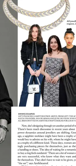  ?? ?? SHINING EXAMPLES
LEFT: FRANCESCA AMFITHEATR­OF. ABOVE, FROM LEFT: THE ACTORS ALICIA VIKANDER, ANA DE ARMAS AND JUNG HO-YEON, WHO HAVE ALL BEEN SPOTTED IN AMFITHEATR­OF’S DESIGNS FOR LOUIS VUITTON