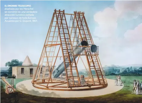  ??  ?? EL ENORME TELESCOPIO diseñado por los Herschel se convirtió en una verdadera atracción turística visitada por curiosos de toda Europa. Acuarela por G. Dupont, 1801.