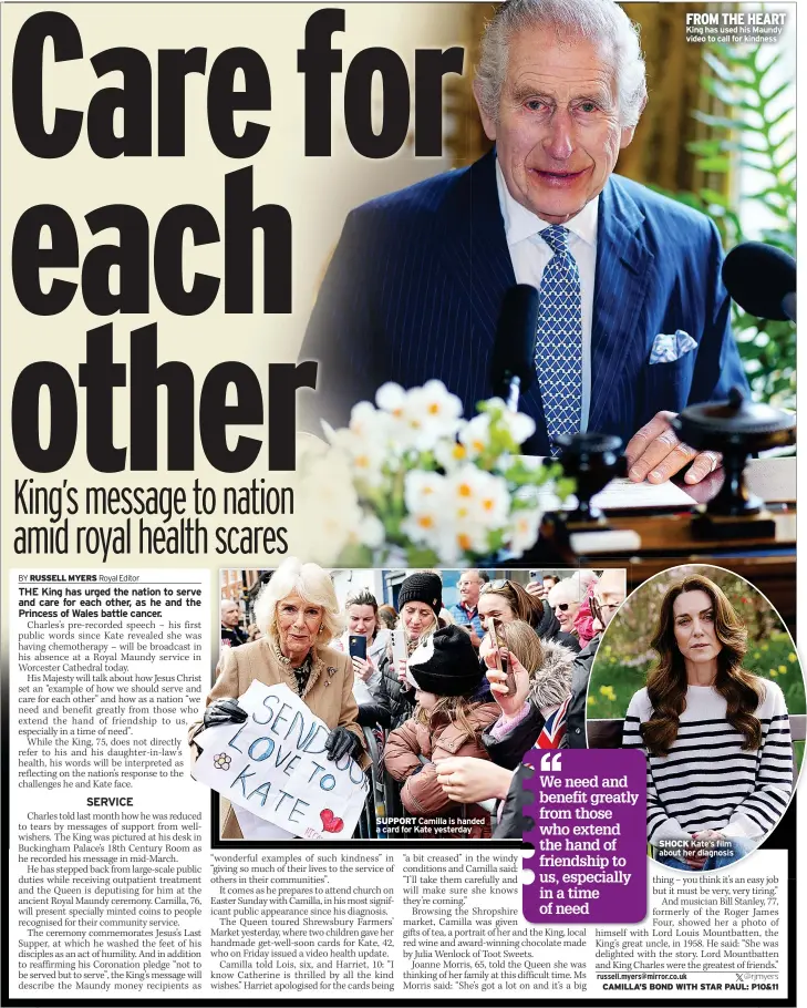  ?? ?? SUPPORT Camilla is handed a card for Kate yesterday
FROM THE HEART King has used his Maundy video to call for kindness
SHOCK Kate’s film about her diagnosis