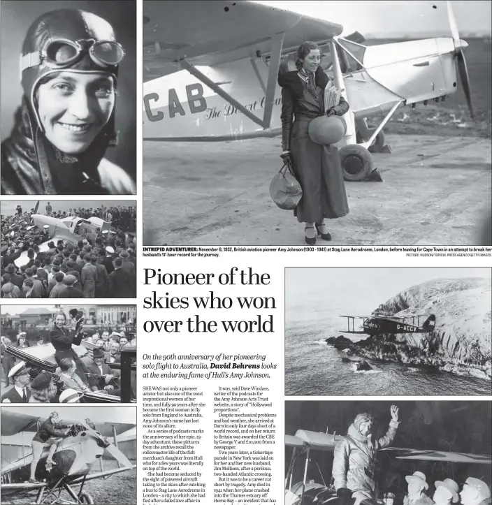 ?? PICTURES: GETTY IMAGES. PICTURE: HUDSON/TOPICAL PRESS AGENCY/GETTY IMAGES. ?? FAME AND FORTUNE: Amy Johnson in her aviator’s costume; Amy Johnson arrives at Croydon, June 15, 1936, after setting a new record for a solo flight from Cape Town to London; the aviator on her way to London from Croydon Aerodrome after completing the last lap of her flight when she broke the ‘double’ record between England and Cape Town; circa 1933, Amy Johnson climbing into her bi-plane.
INTREPID ADVENTURER:
November 8, 1932, British aviation pioneer Amy Johnson (1903 - 1941) at Stag Lane Aerodrome, London, before leaving for Cape Town in an attempt to break her husband’s 17- hour record for the journey.