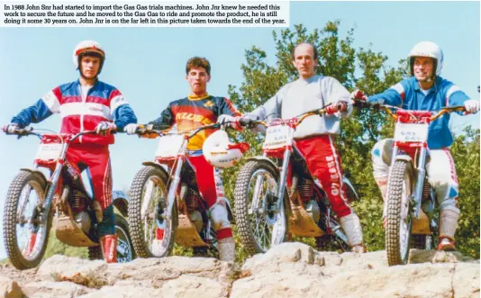  ??  ?? In 1988 John Snr had started to import the Gas Gas trials machines. John Jnr knew he needed this work to secure the future and he moved to the Gas Gas to ride and promote the product, he is still doing it some 30 years on. John Jnr is on the far left...