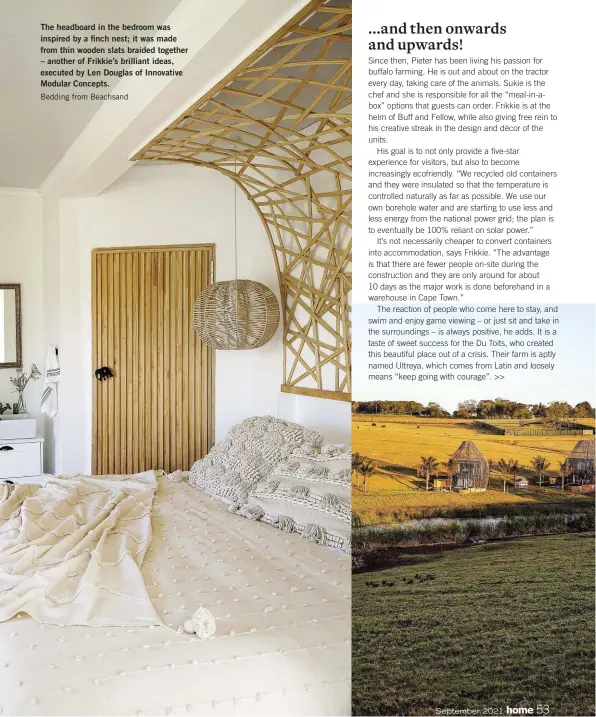  ??  ?? The headboard in the bedroom was inspired by a finch nest; it was made from thin wooden slats braided together – another of Frikkie’s brilliant ideas, executed by Len Douglas of Innovative Modular Concepts.
Bedding from Beachsand