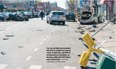  ?? THEODORE PARISIENNE FOR DAILY NEWS ?? Car ran red light and smashed into SUV in caught-on-camera crash at 18th Ave. and 64th St. in Bensonhurs­t, Brooklyn, on Monday, killing the SUV driver and a pedestrian.