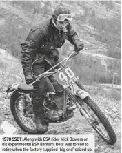  ??  ?? 1970 SSDT: Along with BSA rider Mick Bowers on his experiment­al BSA Bantam, Ross was forced to retire when the factory supplied ‘big end’ seized up.