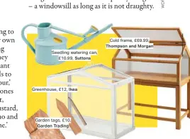  ??  ?? Seedling watering can, £10.99, Suttons
Greenhouse, £12, Ikea
Garden tags, £10, Garden Trading
Cold frame, £69.99, Thompson and Morgan