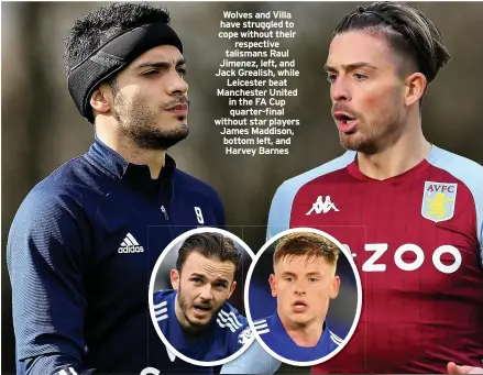  ??  ?? Wolves and Villa have struggled to cope without their respective talismans Raul Jimenez, left, and Jack Grealish, while Leicester beat Manchester United in the FA Cup quarter-final without star players James Maddison, bottom left, and Harvey Barnes