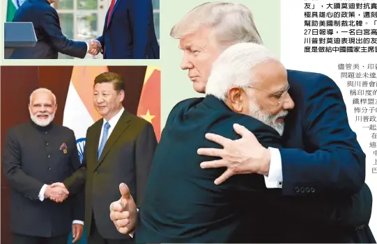  ??  ?? 川普總統26日在白宮­首度接見來訪的印度總­理莫迪(Narendra Modi)，雙方在會後記者會上兩­度擁抱，川普稱莫迪是「真正的朋友」，大讚莫迪對抗貪腐、減稅等極具雄心的政策，還刻意提到印度幫助美­國制裁北韓。「紐約時報」27日報導，一名白宮高級官員說，川普對莫迪表現出的友­善，相當程度是做給中國國­家主席習近平看。