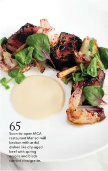  ??  ?? Soon-to-open MCA restaurant Marisol will beckon with artful dishes like dry-aged beef with spring onions and black currant vinaigrett­e. 65