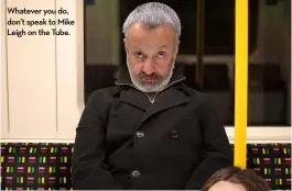  ??  ?? Whatever you do, don’t speak to Mike Leigh on the Tube.