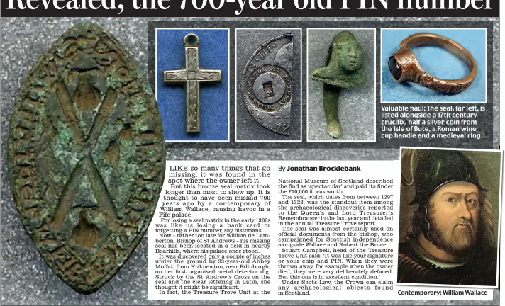  ??  ?? Valuable haul: The seal, far left, is listed alongside a 17th century crucifix, half a silver coin from the Isle of Bute, a Roman wine cup handle and a medieval ring Contempora­ry: William Wallace