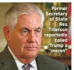  ?? ?? Former Secretary of State Rex Tillerson reportedly called Trump a “moron”