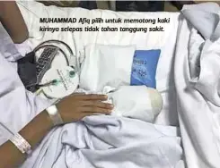  ??  ?? MUHAMMAD Afiq pilih untuk memotong kaki kirinya selepas tidak tahan tanggung sakit.