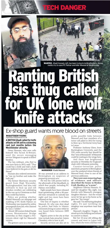  ??  ?? WARPED Jihadi Hussain, left, has been trying to incite attackers. Above, medics try to save PC Palmer and killer Masood at Westminste­r MURDERER Khalid Masood