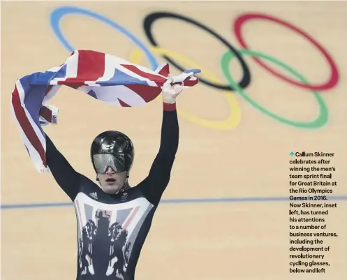  ??  ?? 0 Callum Skinner celebrates after winning the men’s team sprint final for Great Britain at the Rio Olympics Games in 2016. Now Skinner, inset left, has turned his attentions to a number of business ventures, including the developmen­t of revolution­ary cycling glasses, below and left