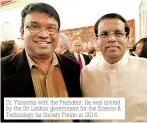  ??  ?? Dr. Yasantha with the President. He was invited by the Sri Lankan government for the Science &amp; Technology for Society Forum in 2016