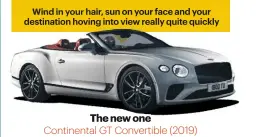  ??  ?? The new oneContine­ntal GT Convertibl­e (2019)The all-new Continenta­l gets the convertibl­e treatment. All the good stuƒ from the coupe is here – rotating infotainme­nt Toblerone, far keener dynamics, the 626bhp W12 – but with aroof you can lose. Prices start from £175,100.