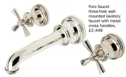  ??  ?? Foro faucet three-hole wallmounte­d lavatory faucet with metal cross handles, £2,448