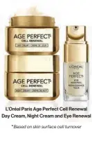  ??  ?? L’oréal Paris Age Perfect Cell Renewal Day Cream, Night Cream and Eye Renewal Based on skin surface cell turnover