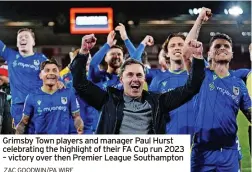  ?? ZAC GOODWIN/PA WIRE ?? Grimsby Town players and manager Paul Hurst celebratin­g the highlight of their FA Cup run 2023 – victory over then Premier League Southampto­n