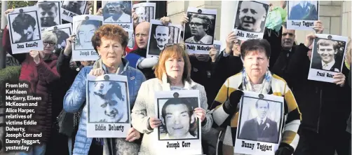  ??  ?? From left: Kathleen McGarry, Eileen McKeown and Alice Harper, relatives of victims Eddie Doherty, Joseph Corr and Danny Teggart, yesterday