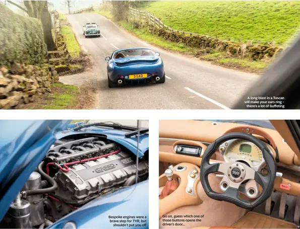  ??  ?? Bespoke engines were a brave step for TVR, but shouldn’t put you off Go on, guess which one of those buttons opens the driver’s door... A long blast in a Tuscan will make your ears ring – there’s a lot of buffeting
