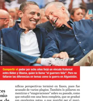  ??  ?? Compartir el poder por ocho años forjó un vínculo fraternal entre Biden y Obama, quien lo llama “el guerrero feliz”. Pero no faltaron las diferencia­s en temas como la guerra en Afganistán.