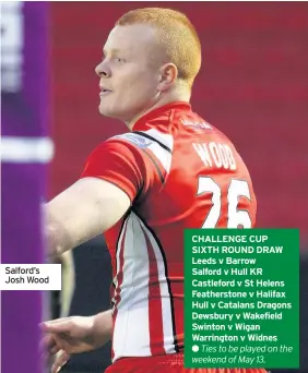  ??  ?? Salford’s Josh Wood CHALLENGE CUP SIXTH ROUND DRAW Leeds v Barrow Salford v Hull KR Castleford v St Helens Feathersto­ne v Halifax Hull v Catalans Dragons Dewsbury v Wakefield Swinton v Wigan Warrington v Widnes
Ties to be played on the weekend of May...