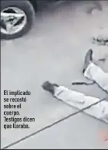  ??  ?? El implicado se recostó sobre el cuerpo. Testigos dicen que lloraba.