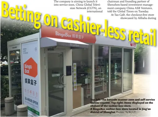  ?? Photos: Yu Xi/ GT ?? Top left: The barcode scanner zone and self- service cashier counter. Top right: Items displayed on the shelves of the cashier- less store. A BingoBox cashier- less store located in Jing’an district of Shanghai