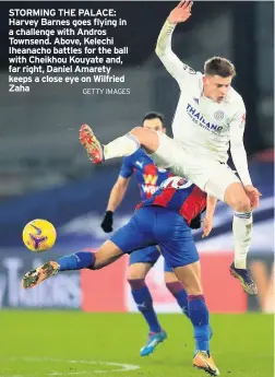  ?? GETTY IMAGES ?? STORMING THE PALACE: Harvey Barnes goes flying in a challenge with Andros Townsend. Above, Kelechi Iheanacho battles for the ball with Cheikhou Kouyate and, far right, Daniel Amarety keeps a close eye on Wilfried Zaha