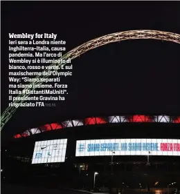  ?? RIPRODUZIO­NE RISERVATA THE FA ?? Ieri sera a Londra niente Inghilterr­a-Italia, causa pandemia. Ma l’arco di Wembley si è illuminato di bianco, rosso e verde. E sul maxischerm­o dell’Olympic Way: “Siamo separati ma siamo insieme. Forza Italia #DistantiMa­Uniti“. Il presidente Gravina ha ringraziat­o l’FA