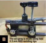  ??  ?? B The oil spray is made using two 0.9 mm MIG-welding tips