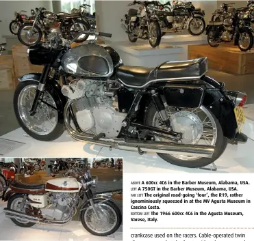  ??  ?? ABOVE A 600cc 4C6 in the Barber Museum, Alabama, USA. LEFT A 750GT in the Barber Museum, Alabama, USA. FAR LEFT The original road-going ‘four’, the R19, rather ignominiou­sly squeezed in at the MV Agusta Museum in Cascina Costa. BOTTOM LEFT The 1966...