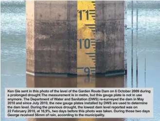  ??  ?? Ken Gie sent in this photo of the level of the Garden Route Dam on 6 October 2009 during a prolonged drought.The measuremen­t is in metre, but this gauge plate is not in use anymore. The Department of Water and Sanitation (DWS) re-surveyed the dam in...