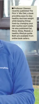  ??  ?? ■■Professor Gleeson recently published The Pick ‘n’ Mix Diet, a book providing ways to stay healthy and lose weight while keeping things fresh by changing your diet routine each week. He also published Eat, Move, Sleep, Repeat, a healthy lifestyle guide. Both are available from online book sellers.