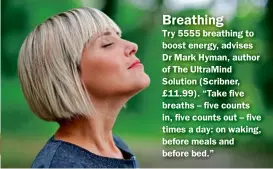  ??  ?? Try 5555 breathing to boost energy, advises Dr Mark Hyman, author of The UltraMind Solution (Scribner, £11.99). “Take five breaths – five counts in, five counts out – five times a day: on waking, before meals and before bed.” Breathing