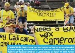  ??  ?? JOHANNESBU­RG: South African fans hold banners as they mock Australia cricket players during day one of the fourth cricket Test match between South Africa and Australia at Wanderers Stadium in Johannesbu­rg on March 30, 2018. Former captain Steve Smith...