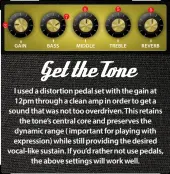  ??  ?? I used a distortion pedal set with the gain at 12pm through a clean amp in order to get a sound that was not too overdriven. This retains the tone’s central core and preserves the dynamic range ( important for playing with expression) while still providing the desired vocal-like sustain. If you’d rather not use pedals, the above settings will work well.